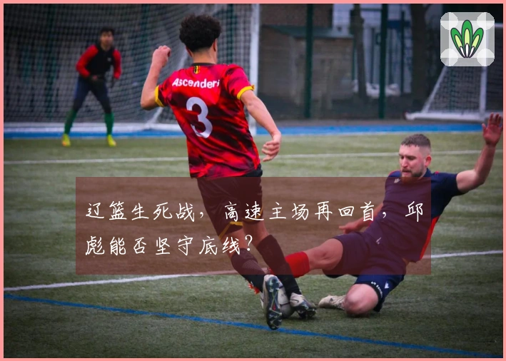 辽篮生死战，高速主场再回首，邱彪能否坚守底线？