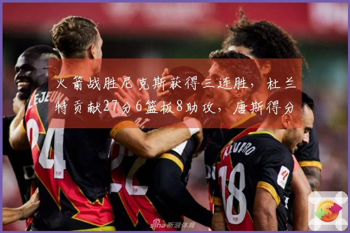 火箭战胜尼克斯获得三连胜，杜兰特贡献27分6篮板8助攻，唐斯得分22+8，布伦森仅得12分