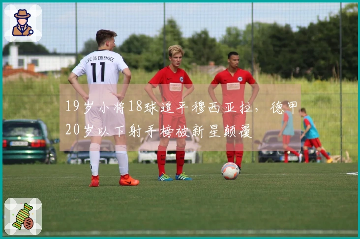 19岁小将18球追平穆西亚拉，德甲20岁以下射手榜被新星颠覆