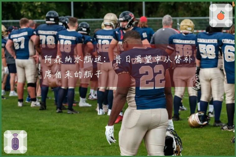 阿森纳水瓶迷：昔日渴望中从替补席借来的瓶子