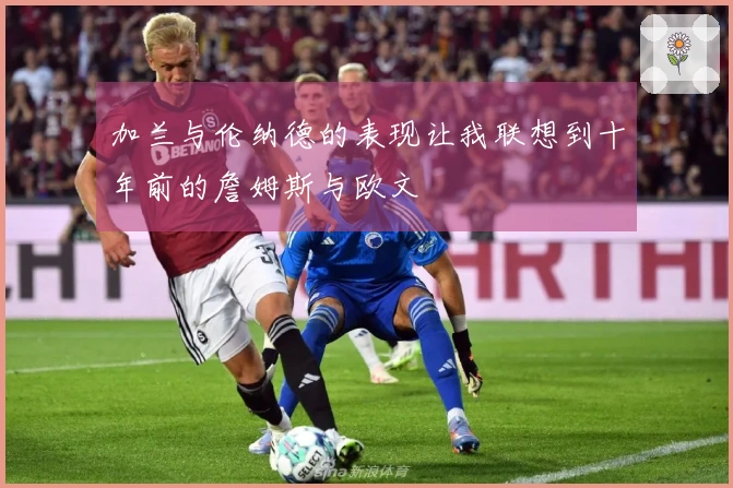 加兰与伦纳德的表现让我联想到十年前的詹姆斯与欧文