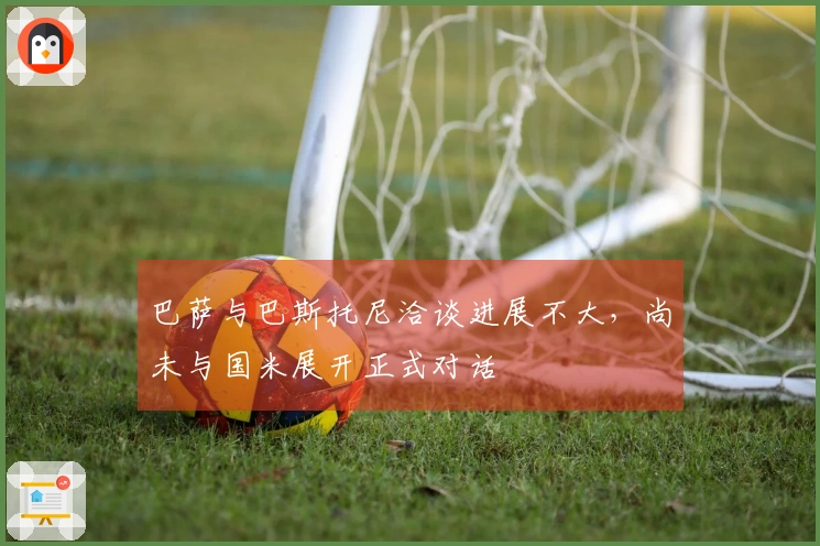 巴萨与巴斯托尼洽谈进展不大，尚未与国米展开正式对话