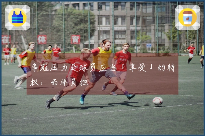 争冠压力是球员应当「享受」的特权，而非负担