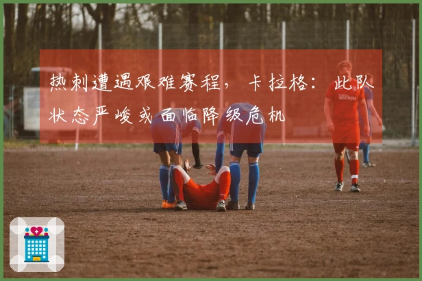 热刺遭遇艰难赛程，卡拉格：此队状态严峻或面临降级危机