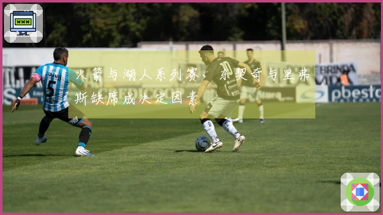 火箭与湖人系列赛，东契奇与里弗斯缺席成决定因素