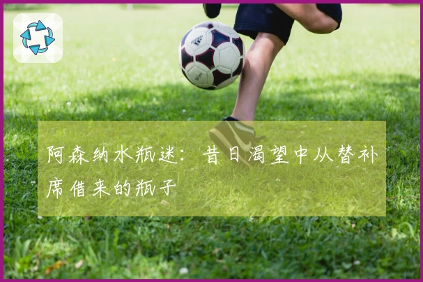 阿森纳水瓶迷：昔日渴望中从替补席借来的瓶子