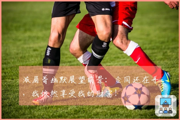 浓眉哥幽默展望前景：合同还在手，我依然享受我的财富！