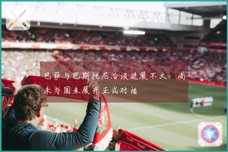 巴萨与巴斯托尼洽谈进展不大，尚未与国米展开正式对话