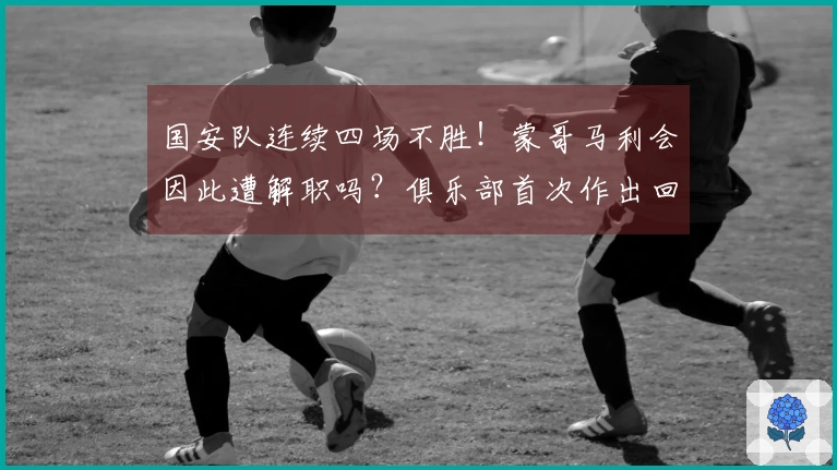 国安队连续四场不胜！蒙哥马利会因此遭解职吗？俱乐部首次作出回应