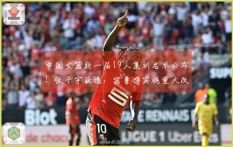 中国女篮新一届19人集训名单公布！张子宇获选，宫鲁鸣实施重大改革