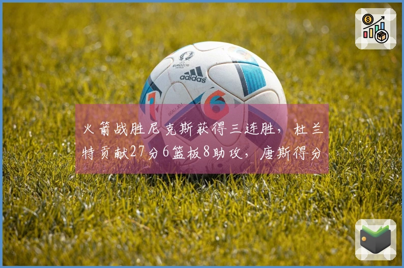 火箭战胜尼克斯获得三连胜，杜兰特贡献27分6篮板8助攻，唐斯得分22+8，布伦森仅得12分