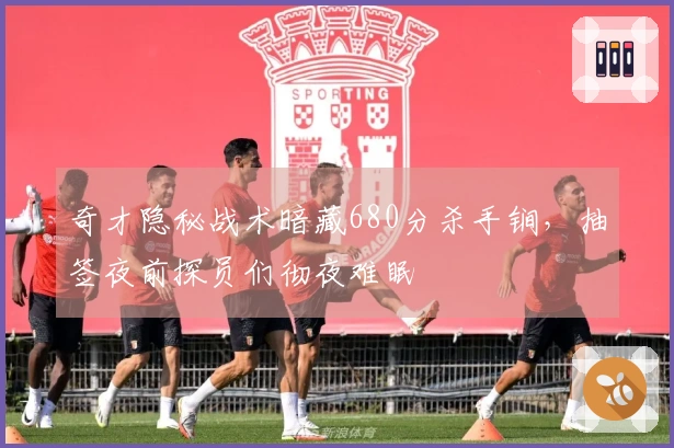奇才隐秘战术暗藏680分杀手锏，抽签夜前探员们彻夜难眠