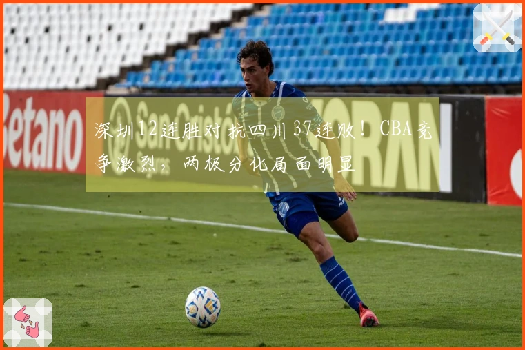 深圳12连胜对抗四川37连败！CBA竞争激烈，两极分化局面明显