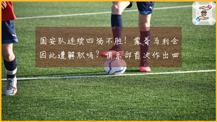 国安队连续四场不胜！蒙哥马利会因此遭解职吗？俱乐部首次作出回应