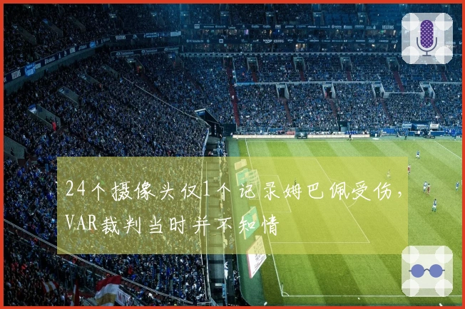 24个摄像头仅1个记录姆巴佩受伤，VAR裁判当时并不知情