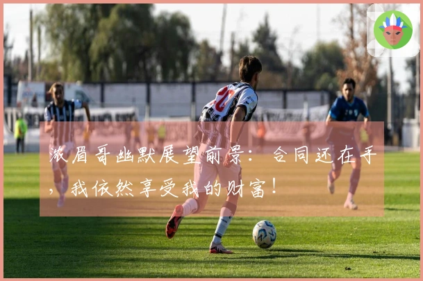 浓眉哥幽默展望前景：合同还在手，我依然享受我的财富！