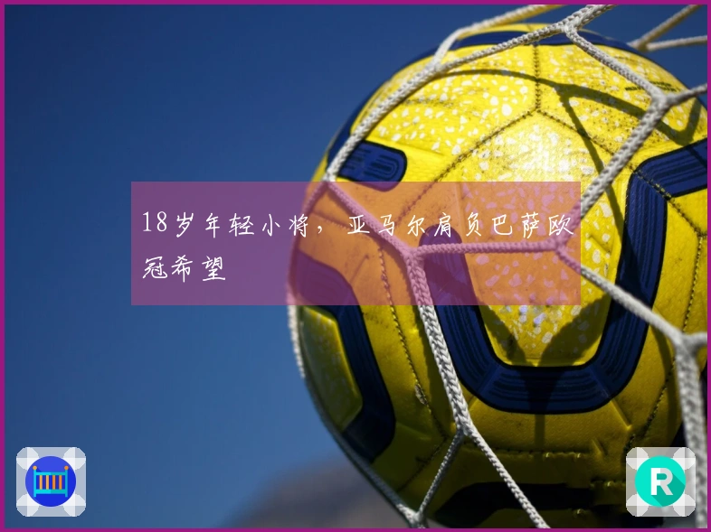 18岁年轻小将，亚马尔肩负巴萨欧冠希望